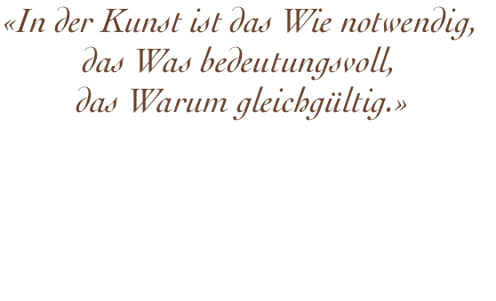 ﻿«In der Kunst ist das Wie notwendig,  das Was bedeutungsvoll,  das Warum gleichgültig.»